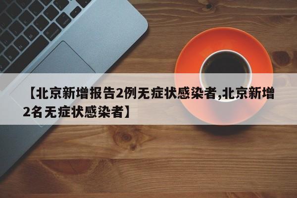 【北京新增报告2例无症状感染者,北京新增2名无症状感染者】