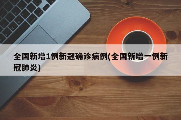 全国新增1例新冠确诊病例(全国新增一例新冠肺炎)