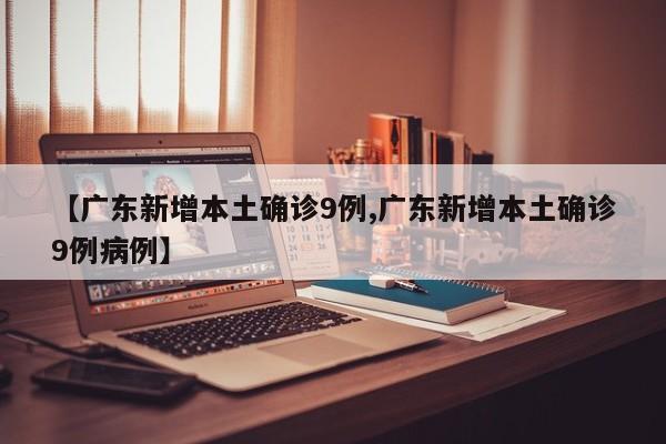 【广东新增本土确诊9例,广东新增本土确诊9例病例】