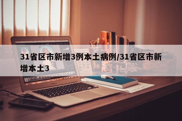 31省区市新增3例本土病例/31省区市新增本土3