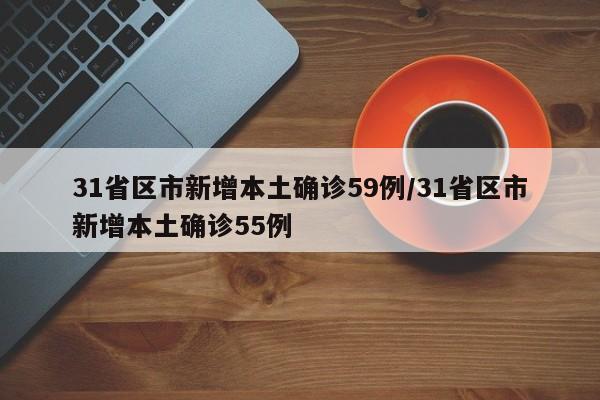 31省区市新增本土确诊59例/31省区市新增本土确诊55例