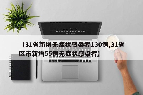 【31省新增无症状感染者130例,31省区市新增55例无症状感染者】
