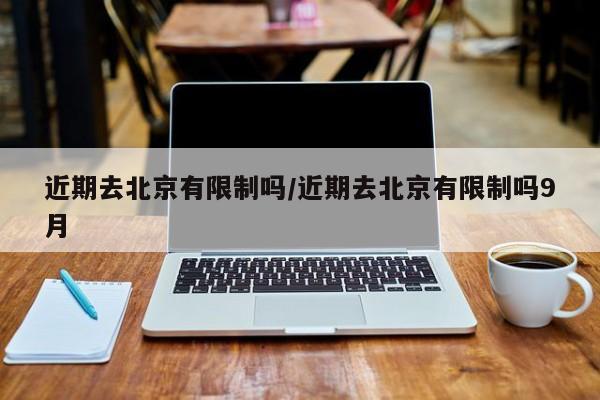 近期去北京有限制吗/近期去北京有限制吗9月