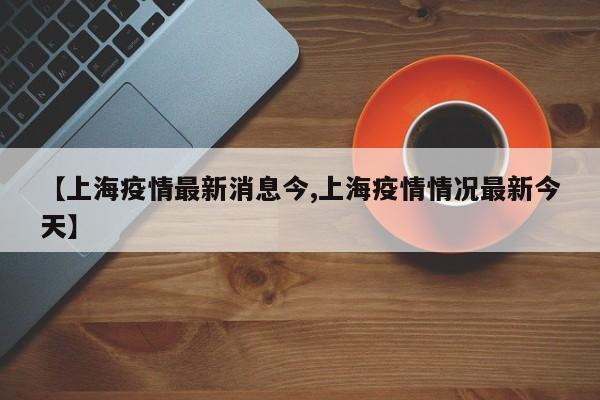 【上海疫情最新消息今,上海疫情情况最新今天】