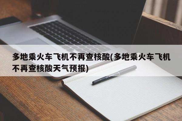 多地乘火车飞机不再查核酸(多地乘火车飞机不再查核酸天气预报)