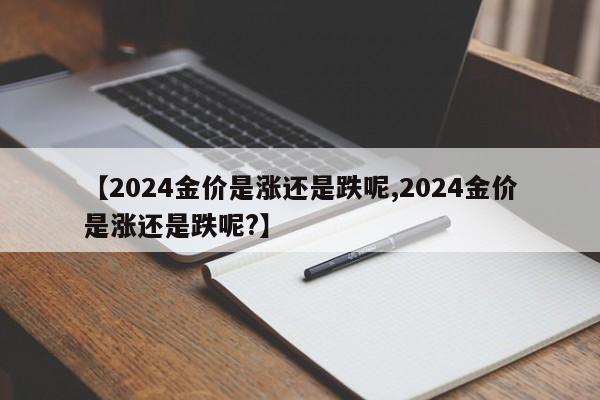 【2024金价是涨还是跌呢,2024金价是涨还是跌呢?】