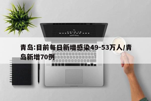 青岛:目前每日新增感染49-53万人/青岛新增70例