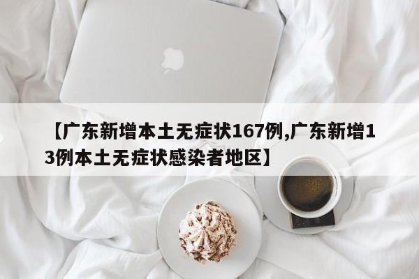 【广东新增本土无症状167例,广东新增13例本土无症状感染者地区】