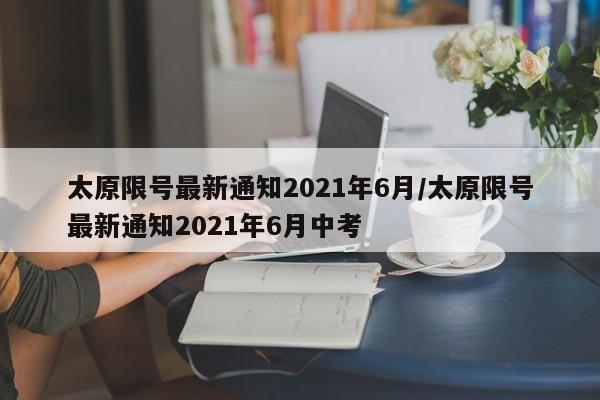 太原限号最新通知2021年6月/太原限号最新通知2021年6月中考