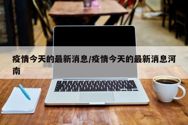 疫情今天的最新消息/疫情今天的最新消息河南