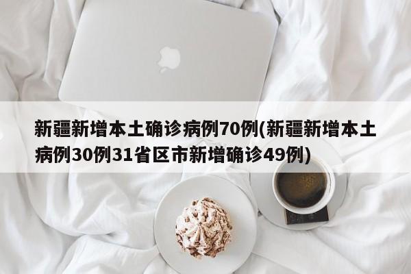 新疆新增本土确诊病例70例(新疆新增本土病例30例31省区市新增确诊49例)