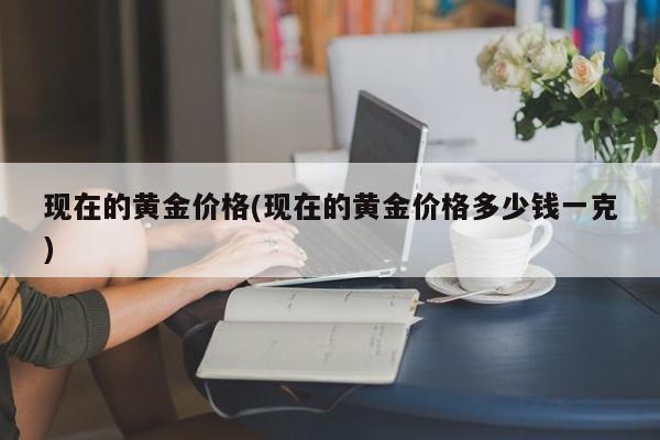 现在的黄金价格(现在的黄金价格多少钱一克)