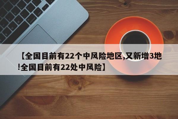 【全国目前有22个中风险地区,又新增3地!全国目前有22处中风险】
