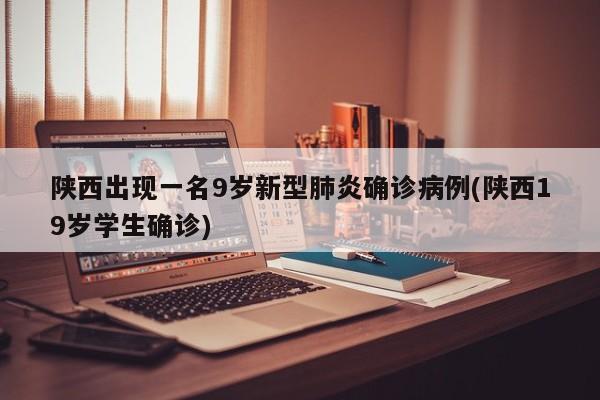 陕西出现一名9岁新型肺炎确诊病例(陕西19岁学生确诊)