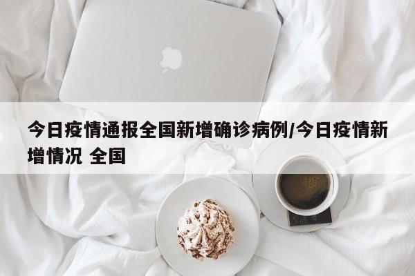 今日疫情通报全国新增确诊病例/今日疫情新增情况 全国