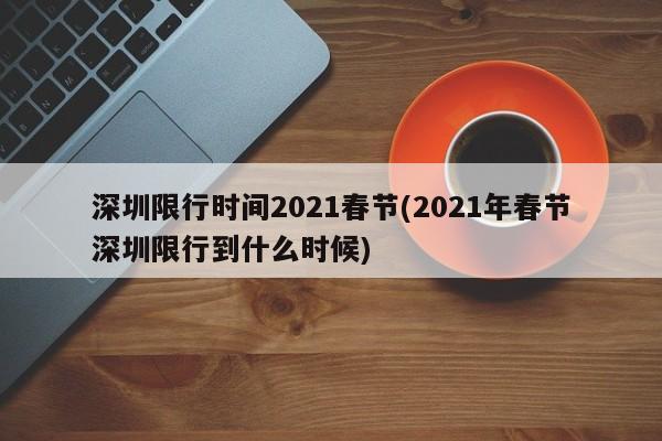 深圳限行时间2021春节(2021年春节深圳限行到什么时候)