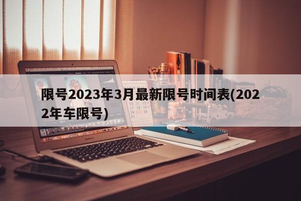 限号2023年3月最新限号时间表(2022年车限号)