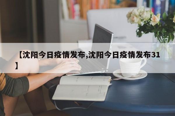【沈阳今日疫情发布,沈阳今日疫情发布31】