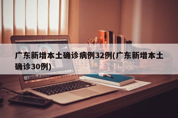 广东新增本土确诊病例32例(广东新增本土确诊30例)