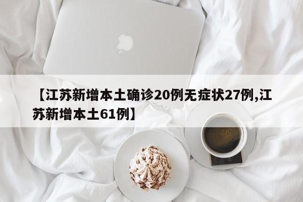 【江苏新增本土确诊20例无症状27例,江苏新增本土61例】