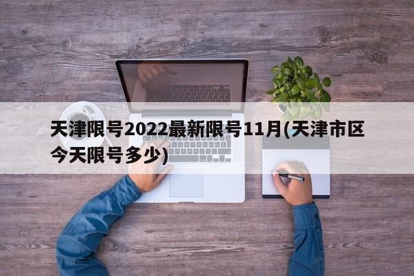 天津限号2022最新限号11月(天津市区今天限号多少)