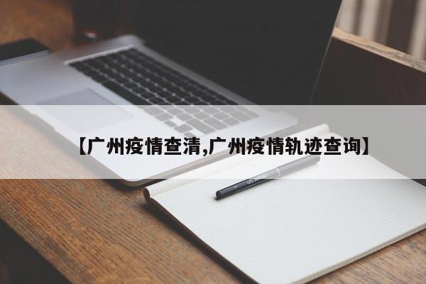【广州疫情查清,广州疫情轨迹查询】