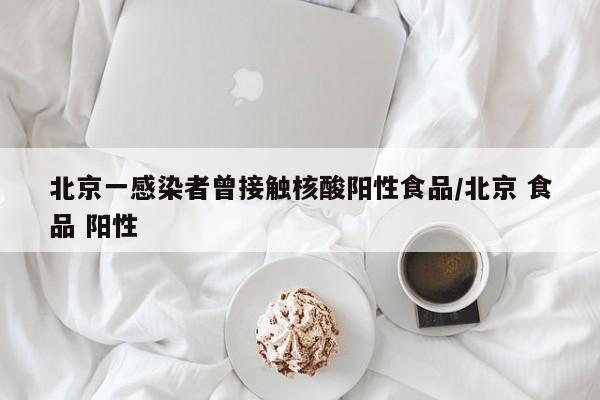 北京一感染者曾接触核酸阳性食品/北京 食品 阳性