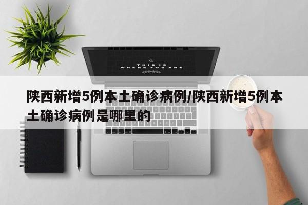 陕西新增5例本土确诊病例/陕西新增5例本土确诊病例是哪里的