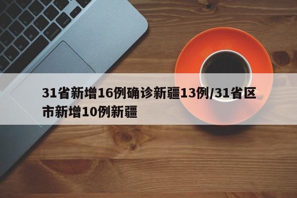 31省新增16例确诊新疆13例/31省区市新增10例新疆