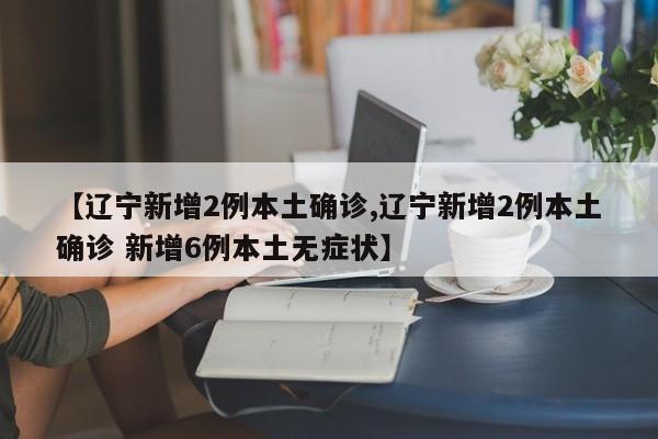 【辽宁新增2例本土确诊,辽宁新增2例本土确诊 新增6例本土无症状】