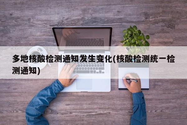 多地核酸检测通知发生变化(核酸检测统一检测通知)