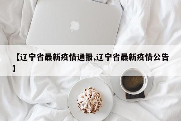 【辽宁省最新疫情通报,辽宁省最新疫情公告】
