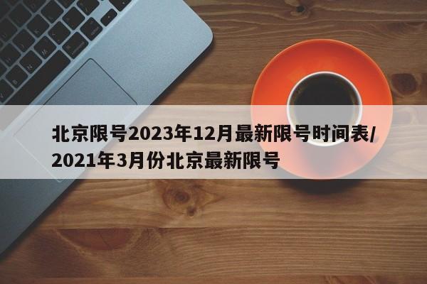北京限号2023年12月最新限号时间表/2021年3月份北京最新限号