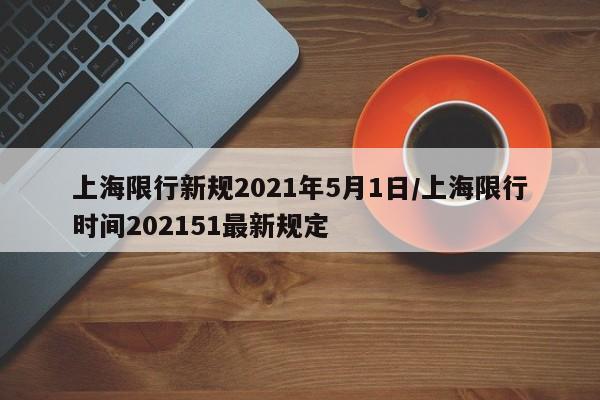 上海限行新规2021年5月1日/上海限行时间202151最新规定