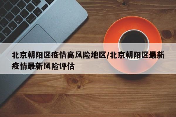 北京朝阳区疫情高风险地区/北京朝阳区最新疫情最新风险评估