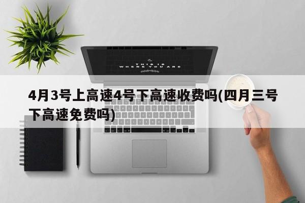 4月3号上高速4号下高速收费吗(四月三号下高速免费吗)