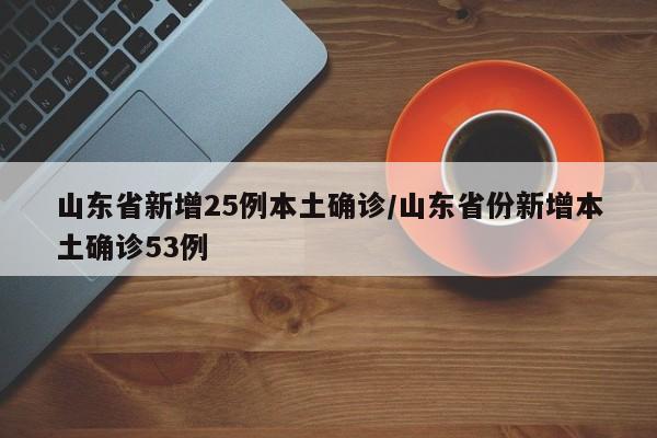 山东省新增25例本土确诊/山东省份新增本土确诊53例