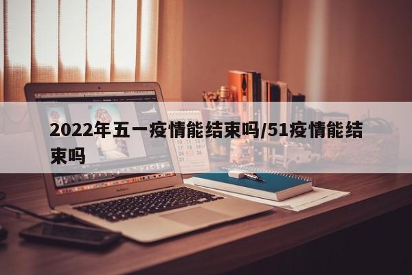 2022年五一疫情能结束吗/51疫情能结束吗