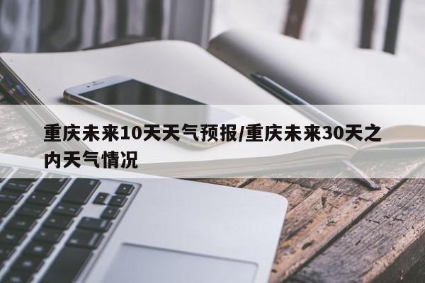 重庆未来10天天气预报/重庆未来30天之内天气情况