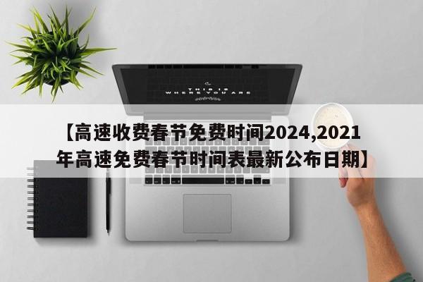 【高速收费春节免费时间2024,2021年高速免费春节时间表最新公布日期】