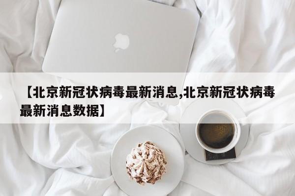 【北京新冠状病毒最新消息,北京新冠状病毒最新消息数据】