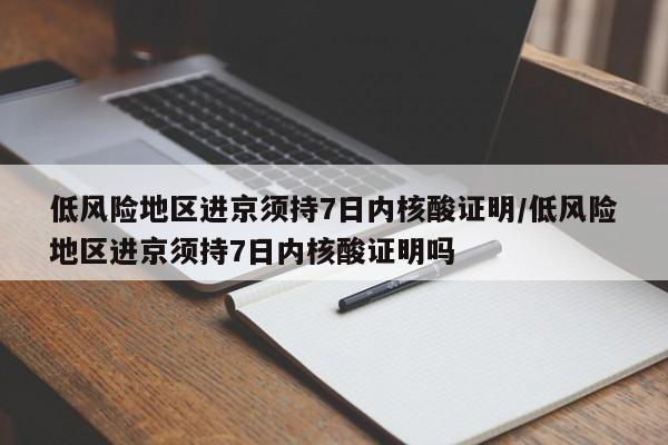 低风险地区进京须持7日内核酸证明/低风险地区进京须持7日内核酸证明吗