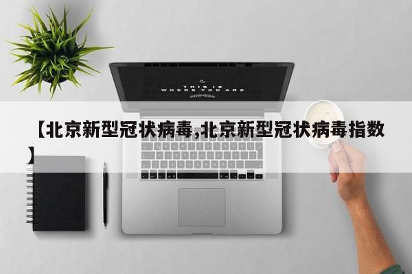 【北京新型冠状病毒,北京新型冠状病毒指数】