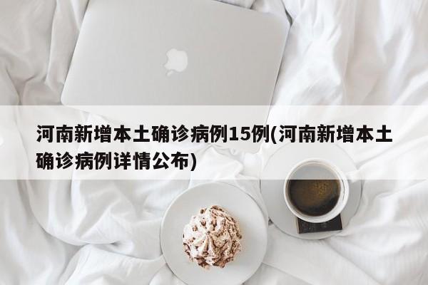 河南新增本土确诊病例15例(河南新增本土确诊病例详情公布)