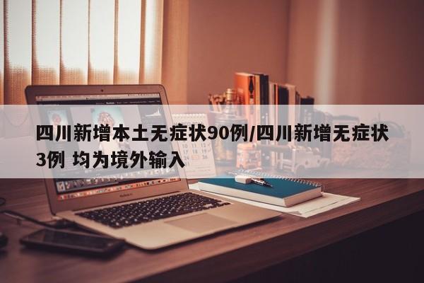 四川新增本土无症状90例/四川新增无症状3例 均为境外输入