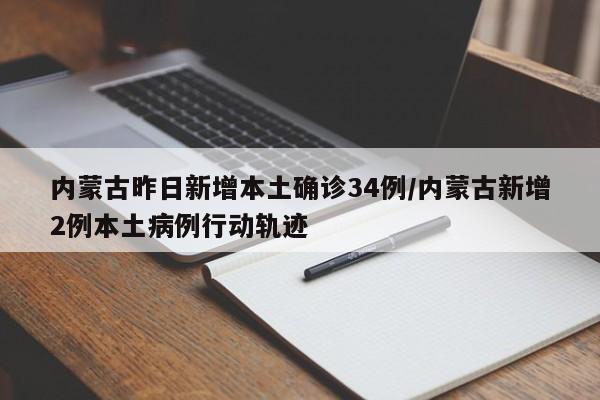 内蒙古昨日新增本土确诊34例/内蒙古新增2例本土病例行动轨迹