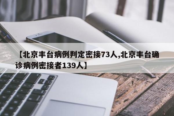 【北京丰台病例判定密接73人,北京丰台确诊病例密接者139人】