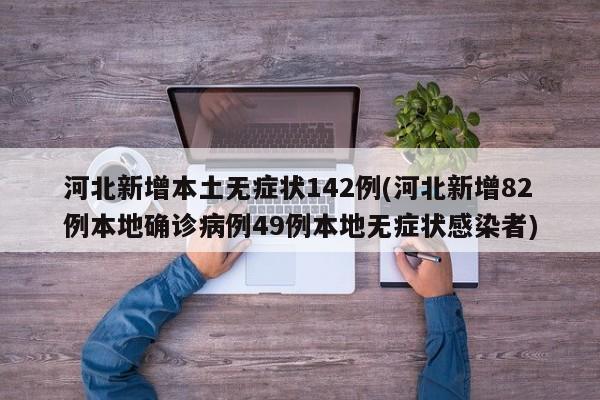 河北新增本土无症状142例(河北新增82例本地确诊病例49例本地无症状感染者)
