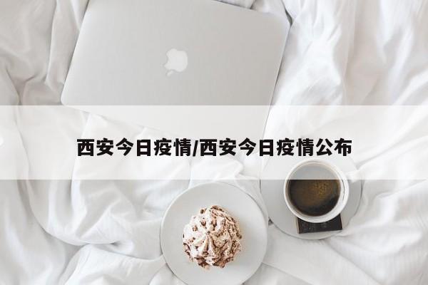 西安今日疫情/西安今日疫情公布