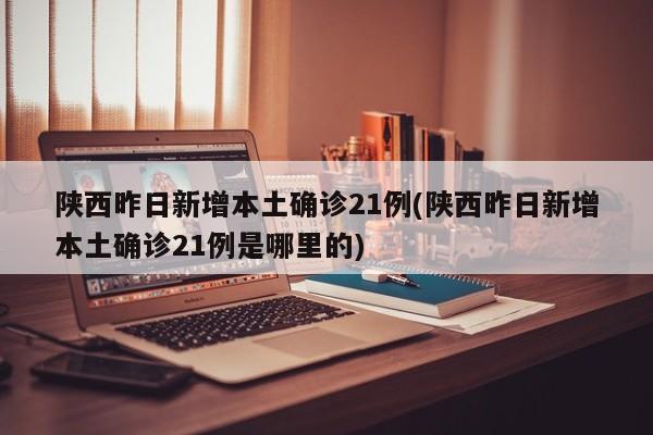 陕西昨日新增本土确诊21例(陕西昨日新增本土确诊21例是哪里的)